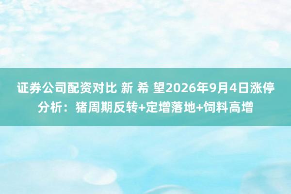 证券公司配资对比 新 希 望2026年9月4日涨停分析：猪周期反转+定增落地+饲料高增