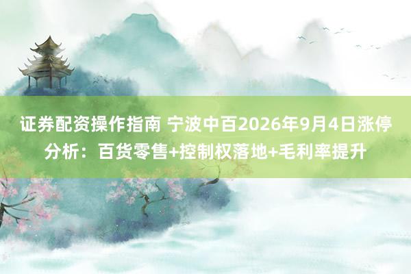 证券配资操作指南 宁波中百2026年9月4日涨停分析：百货零售+控制权落地+毛利率提升