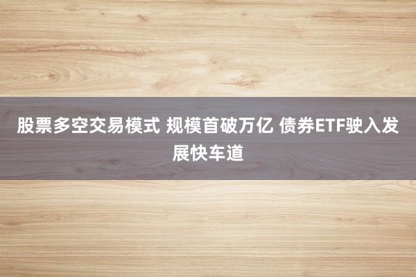 股票多空交易模式 规模首破万亿 债券ETF驶入发展快车道