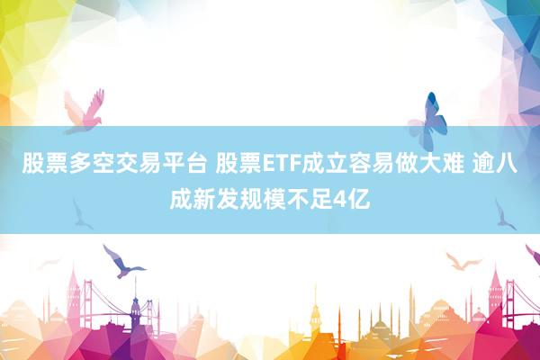 股票多空交易平台 股票ETF成立容易做大难 逾八成新发规模不足4亿