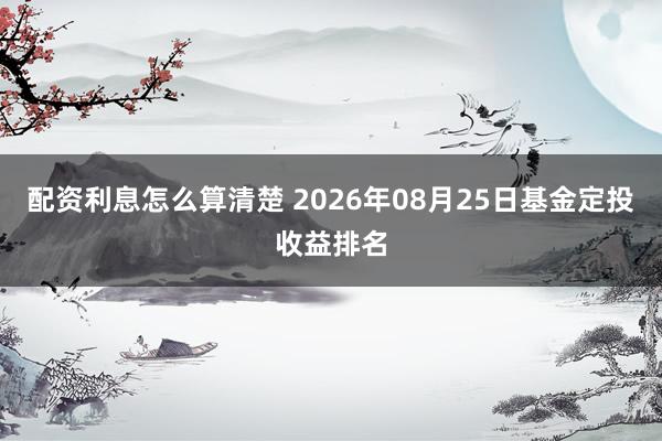 配资利息怎么算清楚 2026年08月25日基金定投收益排名