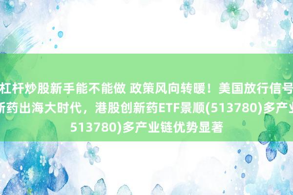 杠杆炒股新手能不能做 政策风向转暖！美国放行信号下的中国创新药出海大时代，港股创新药ETF景顺(513780)多产业链优势显著