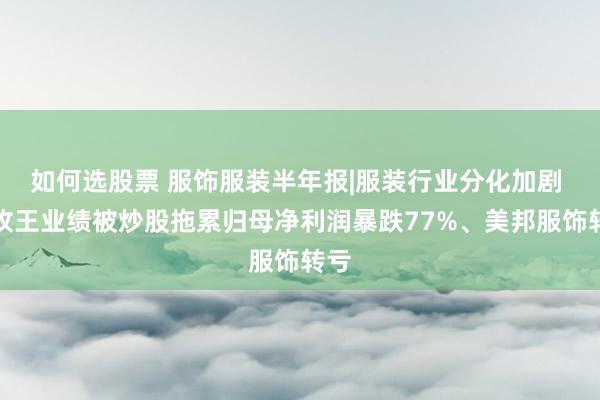 如何选股票 服饰服装半年报|服装行业分化加剧 九牧王业绩被炒股拖累归母净利润暴跌77%、美邦服饰转亏